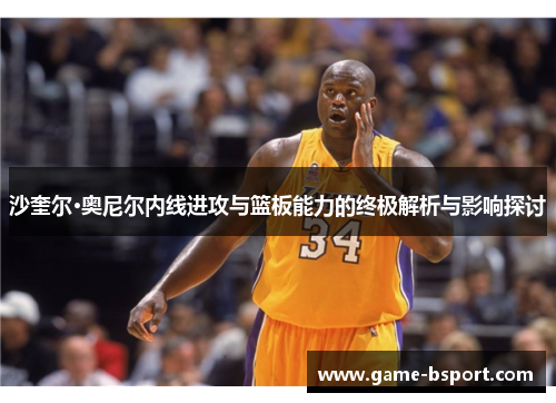 沙奎尔·奥尼尔内线进攻与篮板能力的终极解析与影响探讨