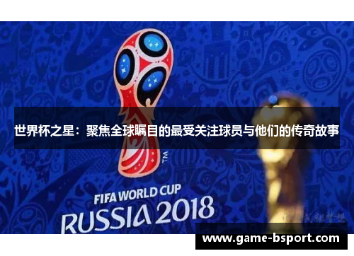世界杯之星：聚焦全球瞩目的最受关注球员与他们的传奇故事