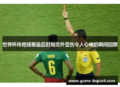 世界杯传奇球星最后时刻意外受伤令人心痛的瞬间回顾