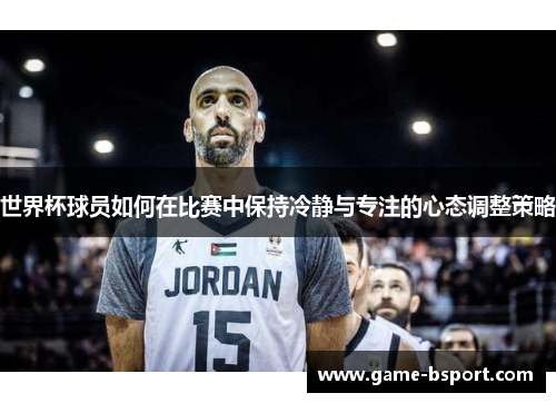 世界杯球员如何在比赛中保持冷静与专注的心态调整策略