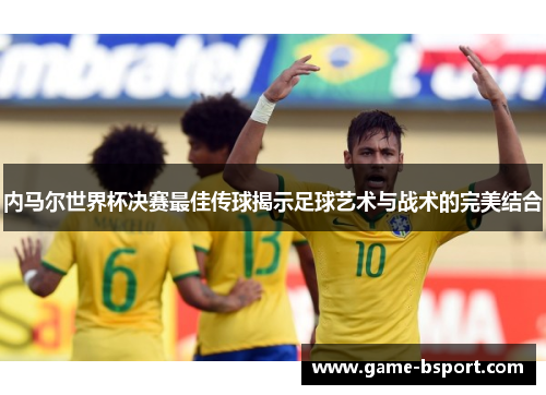 内马尔世界杯决赛最佳传球揭示足球艺术与战术的完美结合