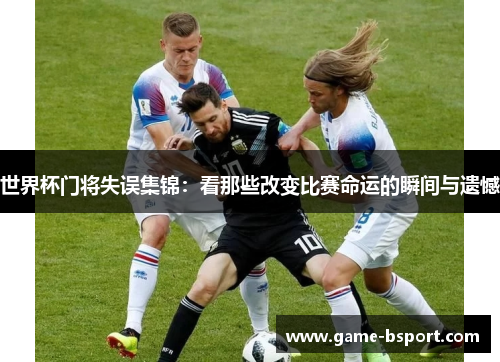 世界杯门将失误集锦：看那些改变比赛命运的瞬间与遗憾