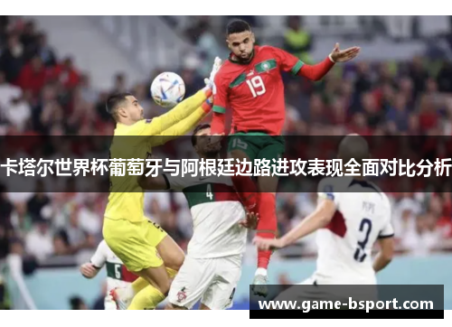 卡塔尔世界杯葡萄牙与阿根廷边路进攻表现全面对比分析