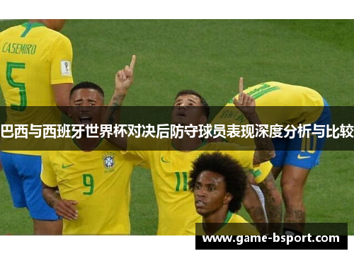 巴西与西班牙世界杯对决后防守球员表现深度分析与比较