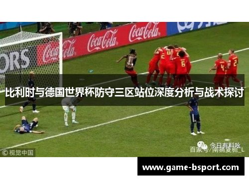比利时与德国世界杯防守三区站位深度分析与战术探讨