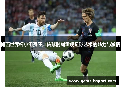 梅西世界杯小组赛经典传球时刻重现足球艺术的魅力与激情
