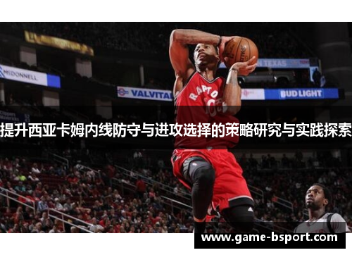 提升西亚卡姆内线防守与进攻选择的策略研究与实践探索