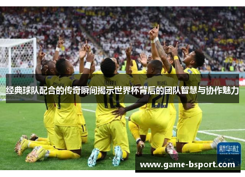 经典球队配合的传奇瞬间揭示世界杯背后的团队智慧与协作魅力