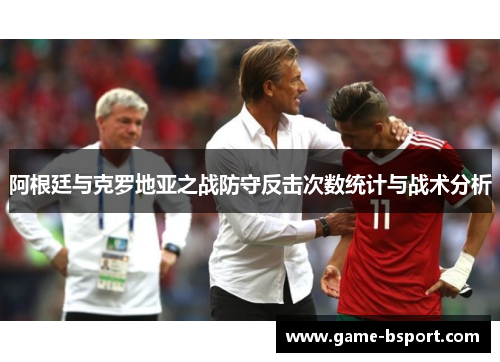 阿根廷与克罗地亚之战防守反击次数统计与战术分析