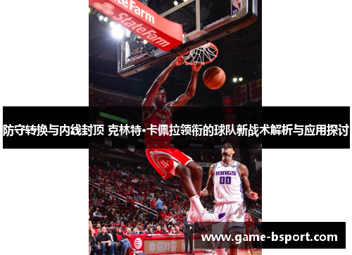 防守转换与内线封顶 克林特·卡佩拉领衔的球队新战术解析与应用探讨