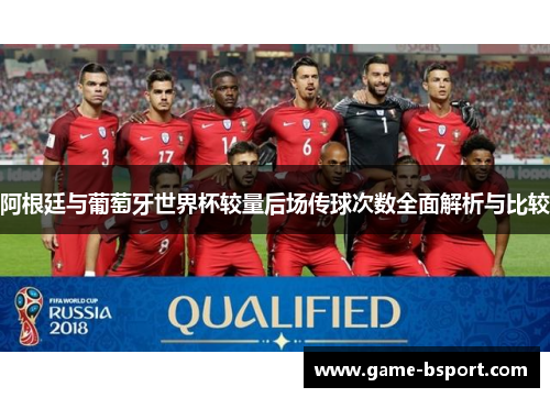 阿根廷与葡萄牙世界杯较量后场传球次数全面解析与比较