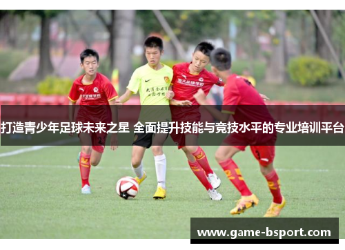 打造青少年足球未来之星 全面提升技能与竞技水平的专业培训平台