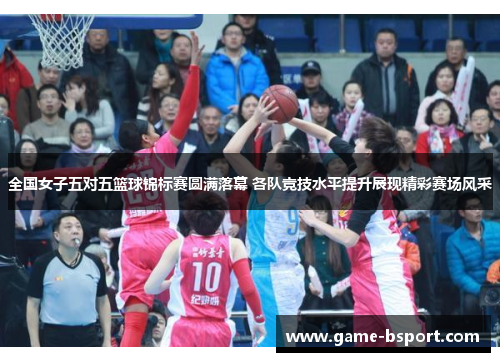 全国女子五对五篮球锦标赛圆满落幕 各队竞技水平提升展现精彩赛场风采
