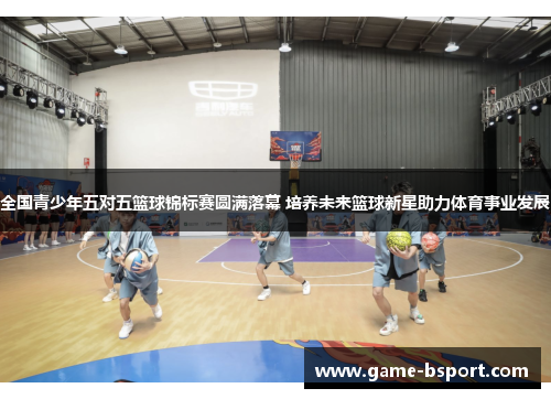 全国青少年五对五篮球锦标赛圆满落幕 培养未来篮球新星助力体育事业发展