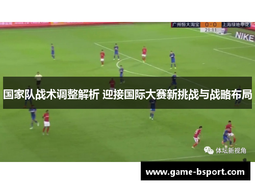 国家队战术调整解析 迎接国际大赛新挑战与战略布局