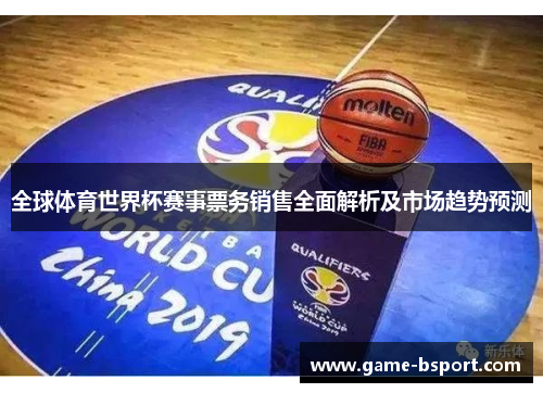 全球体育世界杯赛事票务销售全面解析及市场趋势预测