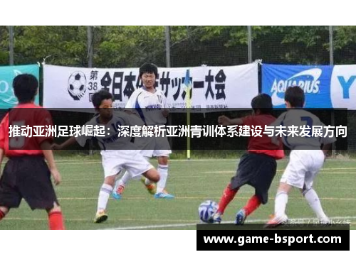 推动亚洲足球崛起：深度解析亚洲青训体系建设与未来发展方向