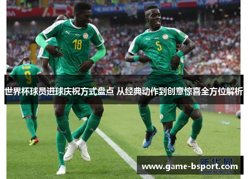世界杯球员进球庆祝方式盘点 从经典动作到创意惊喜全方位解析