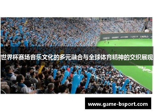 世界杯赛场音乐文化的多元融合与全球体育精神的交织展现