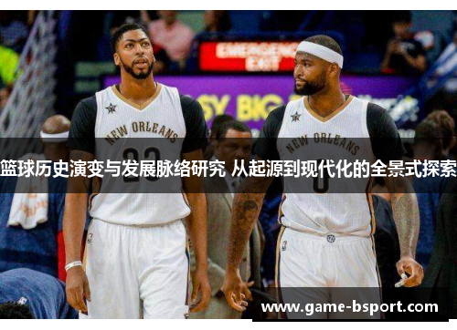 篮球历史演变与发展脉络研究 从起源到现代化的全景式探索