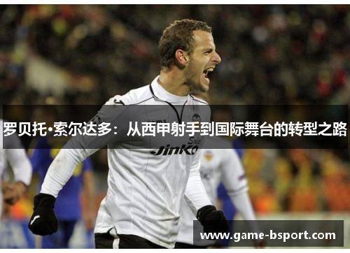 罗贝托·索尔达多：从西甲射手到国际舞台的转型之路