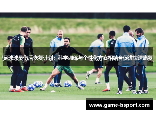 足球球员伤后恢复计划：科学训练与个性化方案相结合促进快速康复