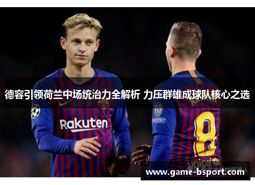 德容引领荷兰中场统治力全解析 力压群雄成球队核心之选