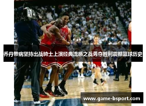 乔丹带病坚持出战骑士上演经典流感之战勇夺胜利震撼篮球历史