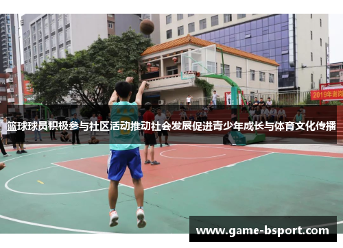 篮球球员积极参与社区活动推动社会发展促进青少年成长与体育文化传播