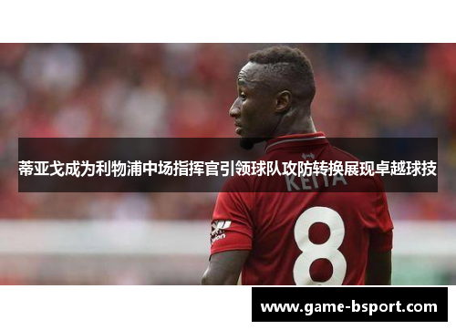 蒂亚戈成为利物浦中场指挥官引领球队攻防转换展现卓越球技