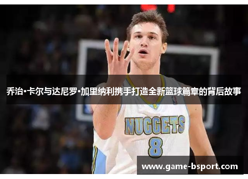 乔治·卡尔与达尼罗·加里纳利携手打造全新篮球篇章的背后故事