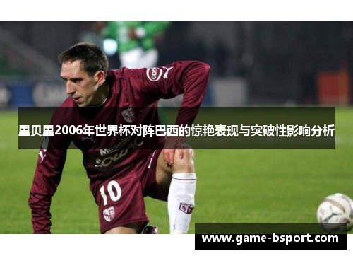 里贝里2006年世界杯对阵巴西的惊艳表现与突破性影响分析