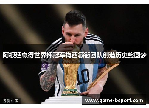 阿根廷赢得世界杯冠军梅西领衔团队创造历史终圆梦
