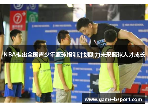 NBA推出全国青少年篮球培训计划助力未来篮球人才成长