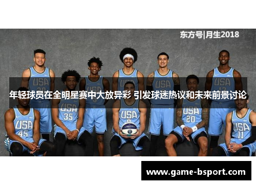 年轻球员在全明星赛中大放异彩 引发球迷热议和未来前景讨论