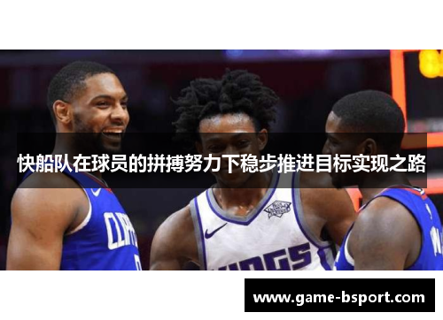 快船队在球员的拼搏努力下稳步推进目标实现之路