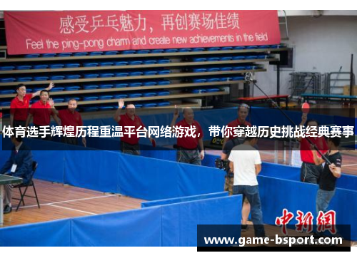 体育选手辉煌历程重温平台网络游戏，带你穿越历史挑战经典赛事