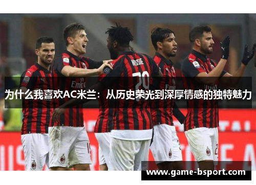 为什么我喜欢AC米兰：从历史荣光到深厚情感的独特魅力
