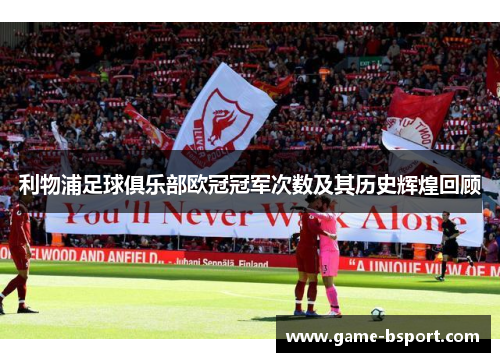 利物浦足球俱乐部欧冠冠军次数及其历史辉煌回顾