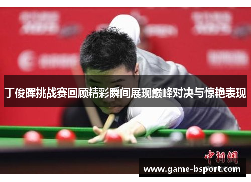 丁俊晖挑战赛回顾精彩瞬间展现巅峰对决与惊艳表现