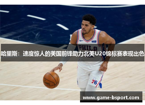 哈里斯：速度惊人的美国前锋助力北美U20锦标赛表现出色