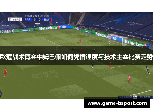 欧冠战术博弈中姆巴佩如何凭借速度与技术主宰比赛走势