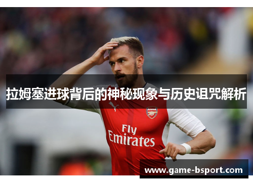 拉姆塞进球背后的神秘现象与历史诅咒解析