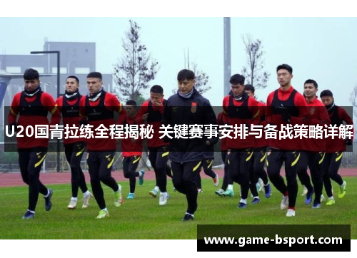 U20国青拉练全程揭秘 关键赛事安排与备战策略详解