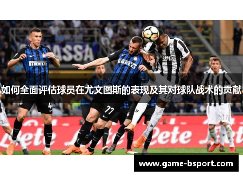 如何全面评估球员在尤文图斯的表现及其对球队战术的贡献