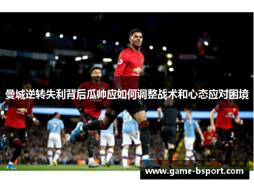 曼城逆转失利背后瓜帅应如何调整战术和心态应对困境
