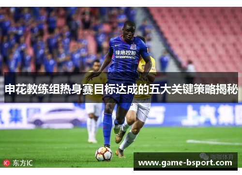 申花教练组热身赛目标达成的五大关键策略揭秘