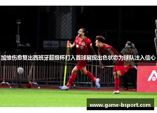 加维伤愈复出西班牙超级杯打入首球展现出色状态为球队注入信心