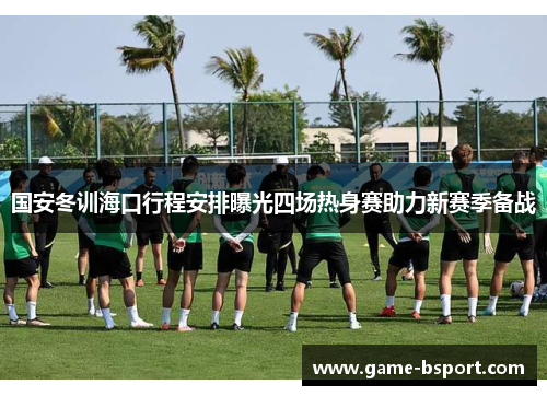 国安冬训海口行程安排曝光四场热身赛助力新赛季备战