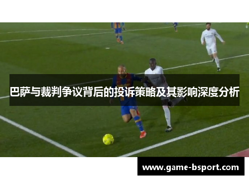 巴萨与裁判争议背后的投诉策略及其影响深度分析